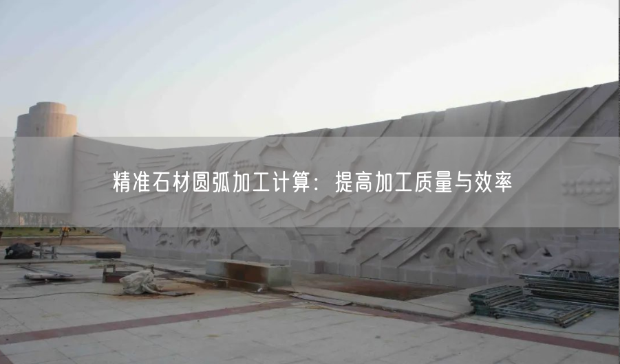 精準石材圓弧加工計算：提高加工質(zhì)量與效率