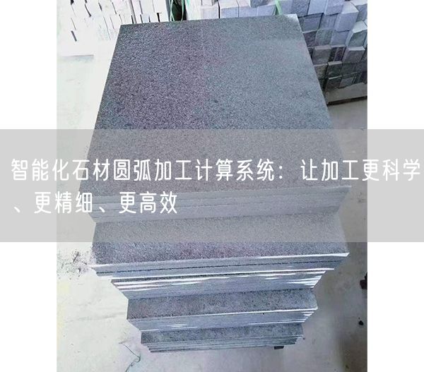 智能化石材圓弧加工計算系統(tǒng)：讓加工更科學、更精細、更高效