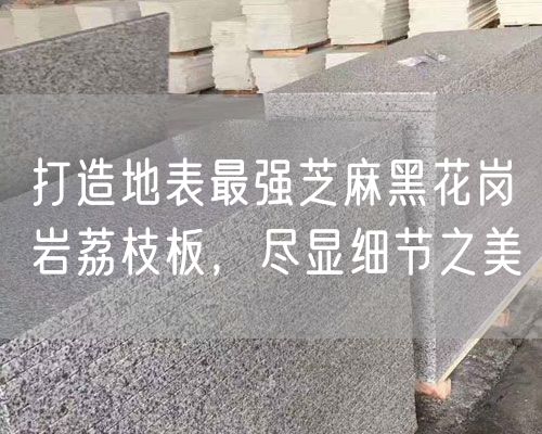 打造地表最強(qiáng)芝麻黑花崗巖荔枝板，盡顯細(xì)節(jié)之美