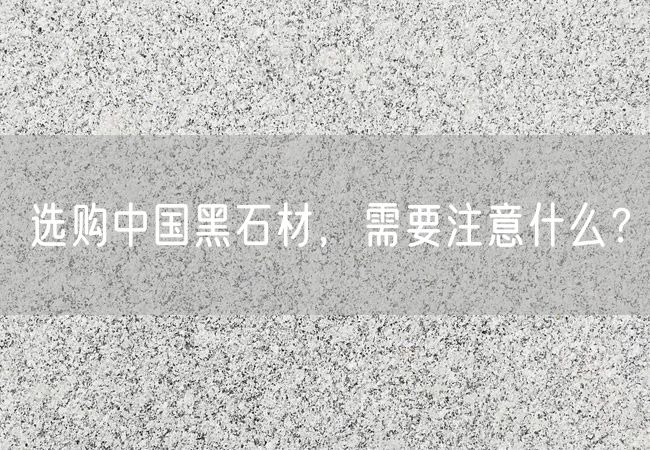 選購(gòu)中國(guó)黑石材，需要注意什么？