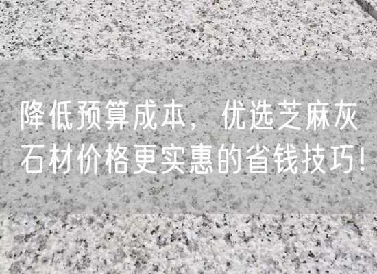 降低預(yù)算成本，優(yōu)選芝麻灰石材價格更實惠的省錢技巧！