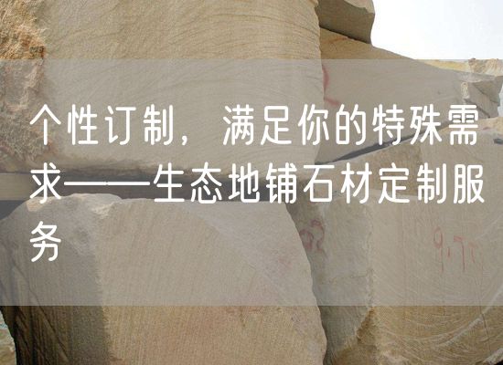 個性訂制，滿足你的特殊需求——生態(tài)地鋪石材定制服務(wù)