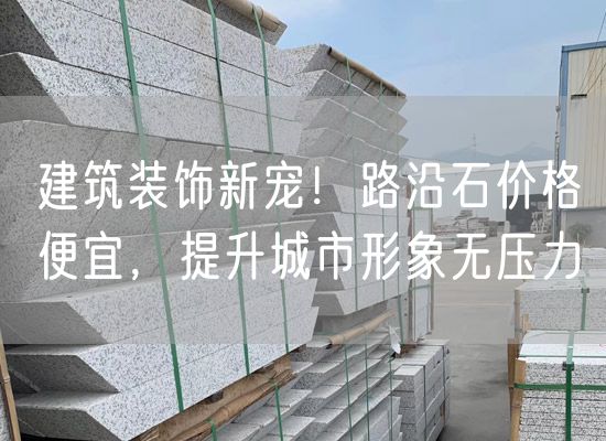 建筑裝飾新寵！路沿石價(jià)格便宜，提升城市形象無壓力