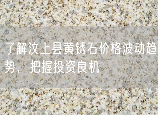 了解汶上縣黃銹石價格波動趨勢，把握投資良機