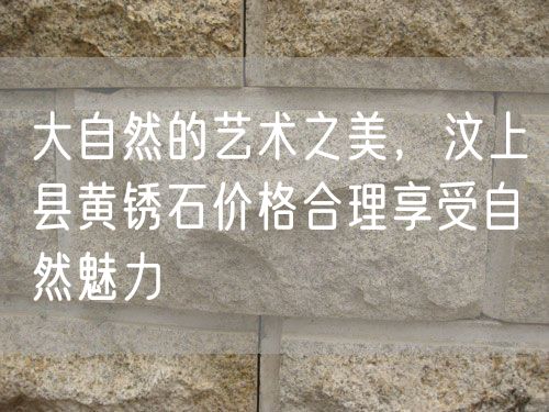 大自然的藝術(shù)之美，汶上縣黃銹石價(jià)格合理享受自然魅力